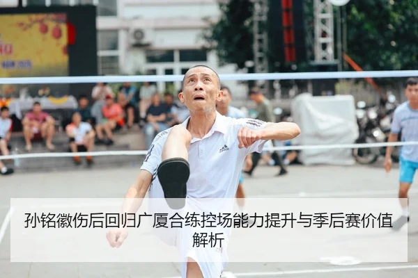 孙铭徽伤后回归广厦合练控场能力提升与季后赛价值解析