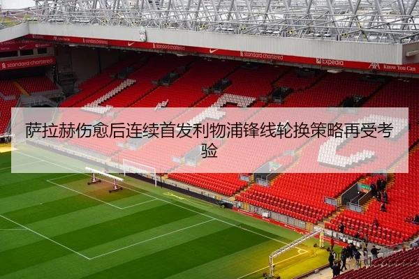 萨拉赫伤愈后连续首发利物浦锋线轮换策略再受考验