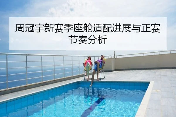 周冠宇新赛季座舱适配进展与正赛节奏分析